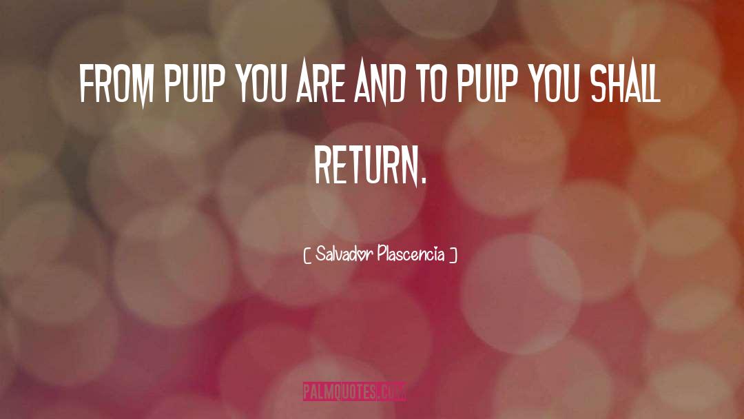 Salvador Plascencia Quotes: From pulp you are and
