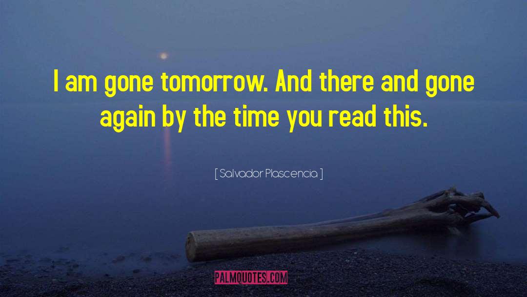 Salvador Plascencia Quotes: I am gone tomorrow. And