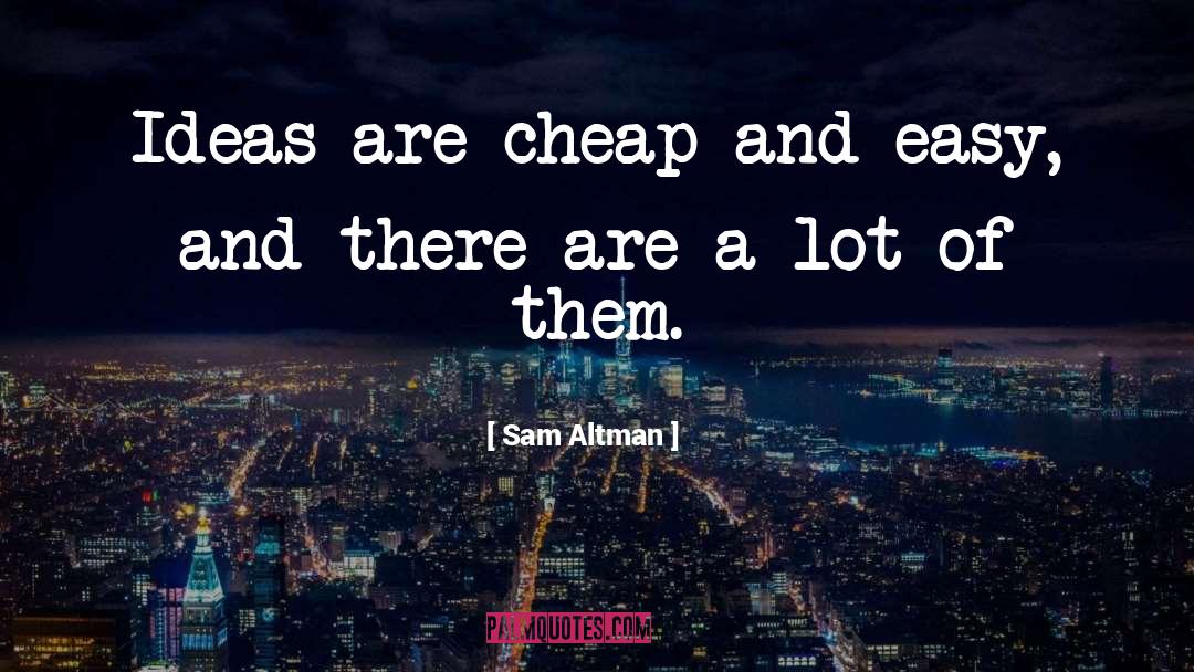 Sam Altman Quotes: Ideas are cheap and easy,