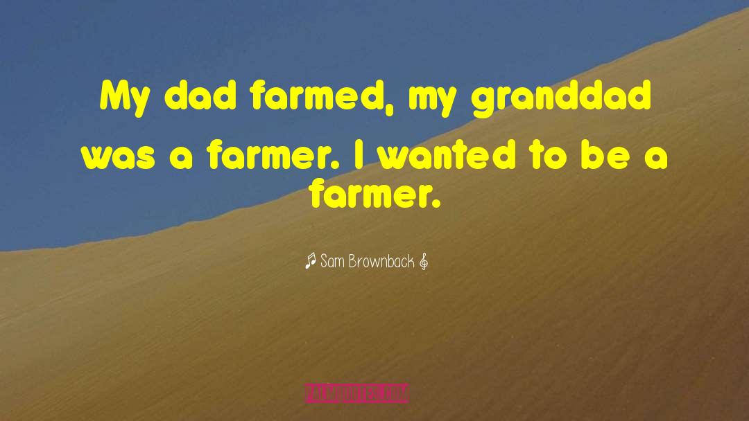 Sam Brownback Quotes: My dad farmed, my granddad