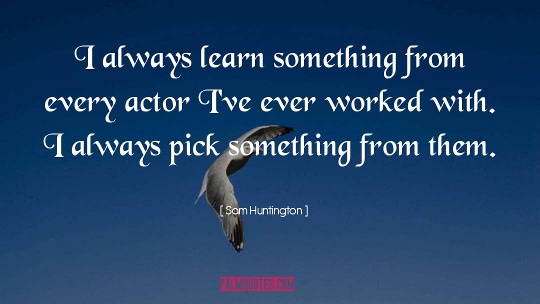 Sam Huntington Quotes: I always learn something from