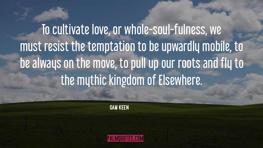 Sam Keen Quotes: To cultivate love, or whole-soul-fulness,