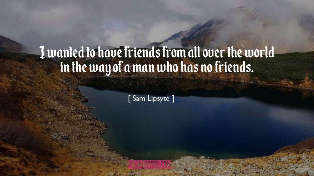 Sam Lipsyte Quotes: I wanted to have friends