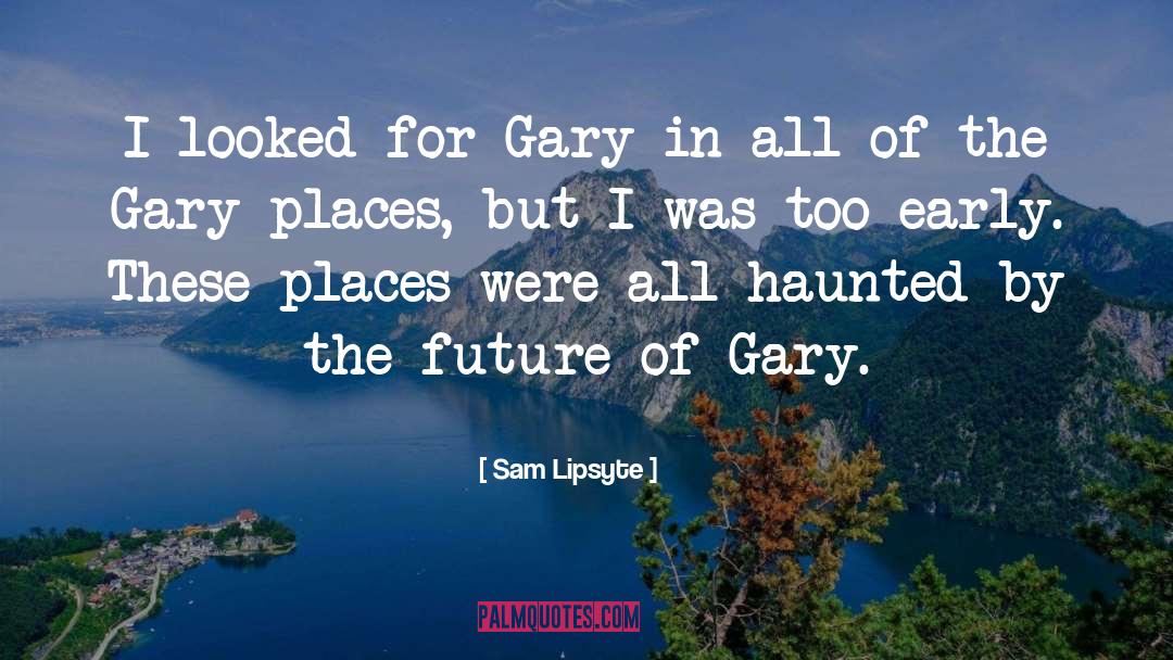 Sam Lipsyte Quotes: I looked for Gary in