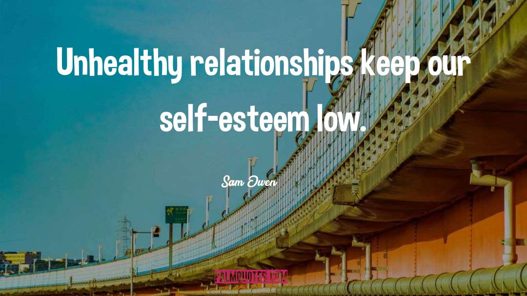 Sam Owen Quotes: Unhealthy relationships keep our self-esteem