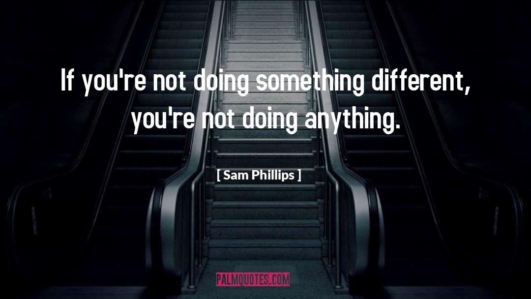 Sam Phillips Quotes: If you're not doing something