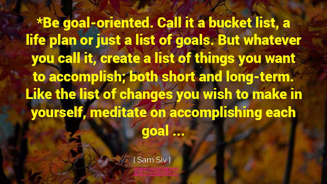 Sam Siv Quotes: *Be goal-oriented. Call it a