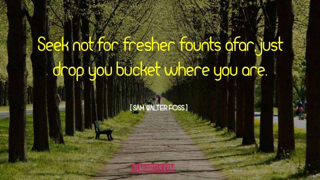 Sam Walter Foss Quotes: Seek not for fresher founts