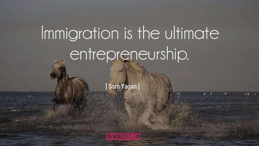 Sam Yagan Quotes: Immigration is the ultimate entrepreneurship.