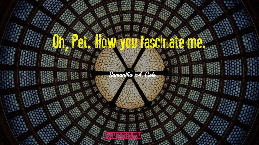 Samantha A. Cole Quotes: Oh, Pet. How you fascinate