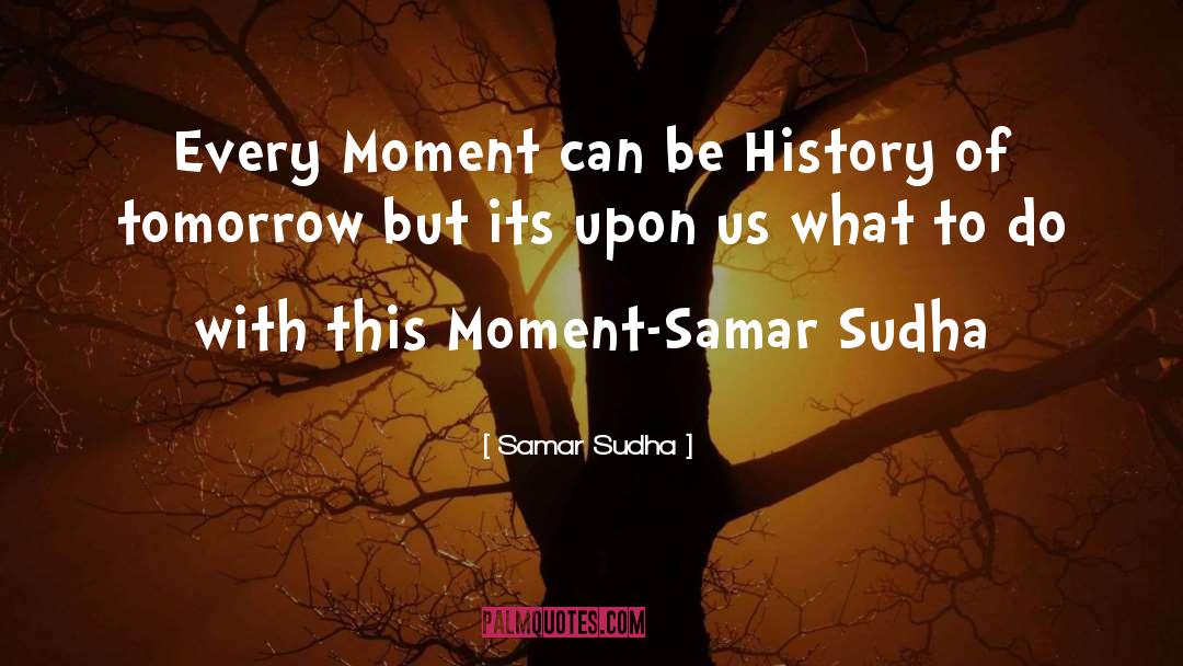 Samar Sudha Quotes: Every Moment can be History