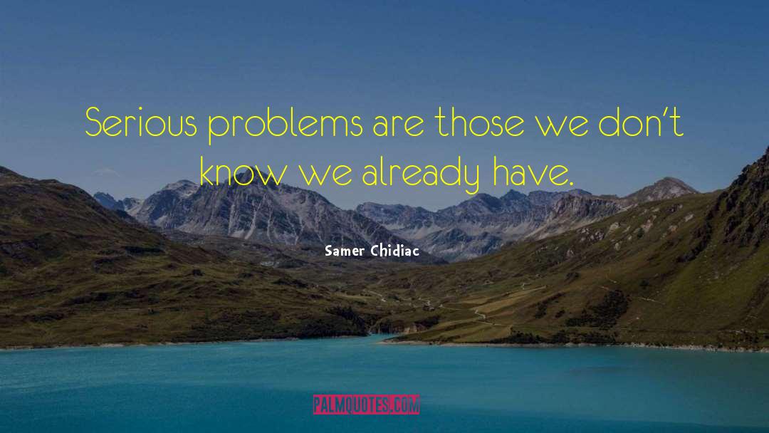 Samer Chidiac Quotes: Serious problems are those we