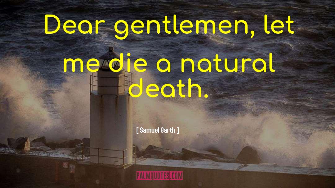 Samuel Garth Quotes: Dear gentlemen, let me die