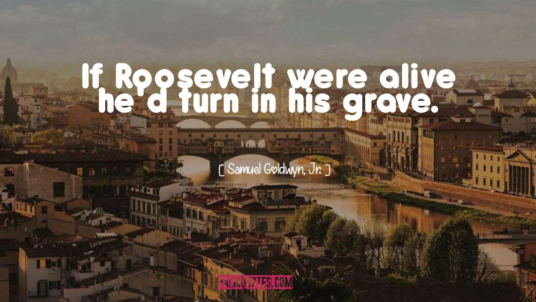 Samuel Goldwyn, Jr. Quotes: If Roosevelt were alive he'd