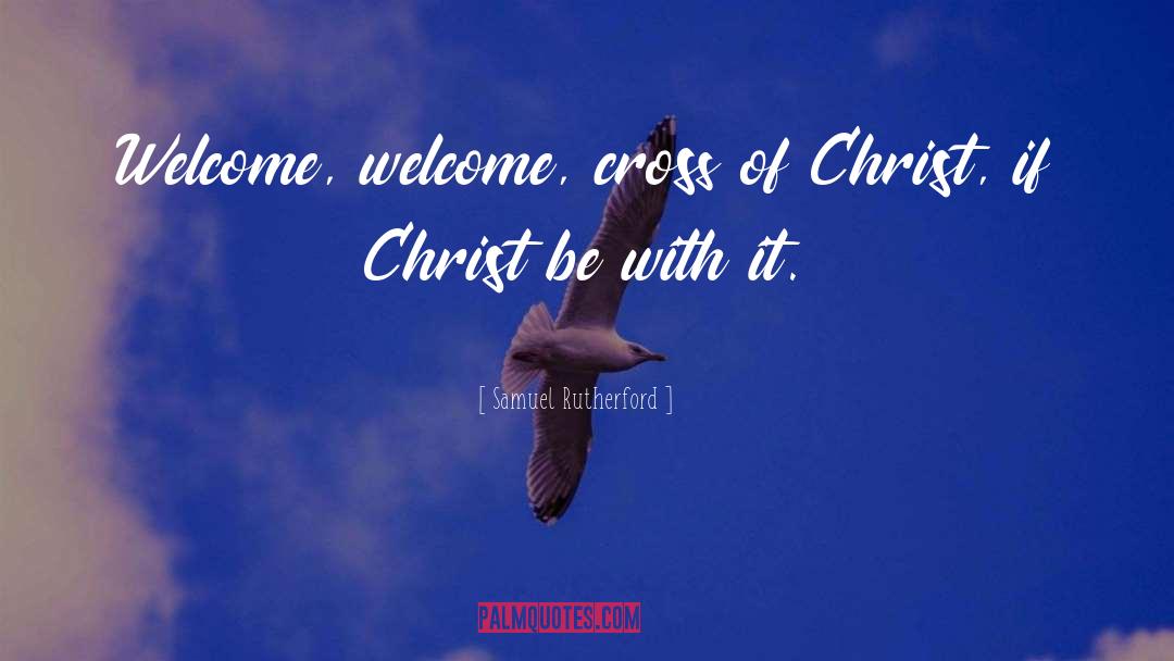 Samuel Rutherford Quotes: Welcome, welcome, cross of Christ,