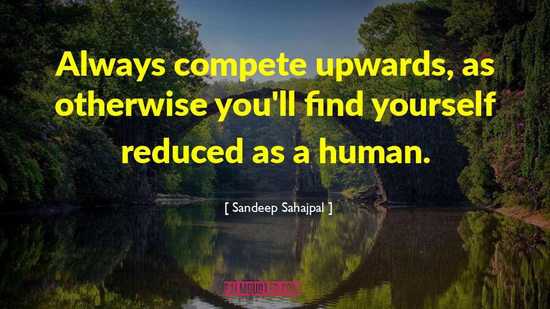Sandeep Sahajpal Quotes: Always compete upwards, as otherwise