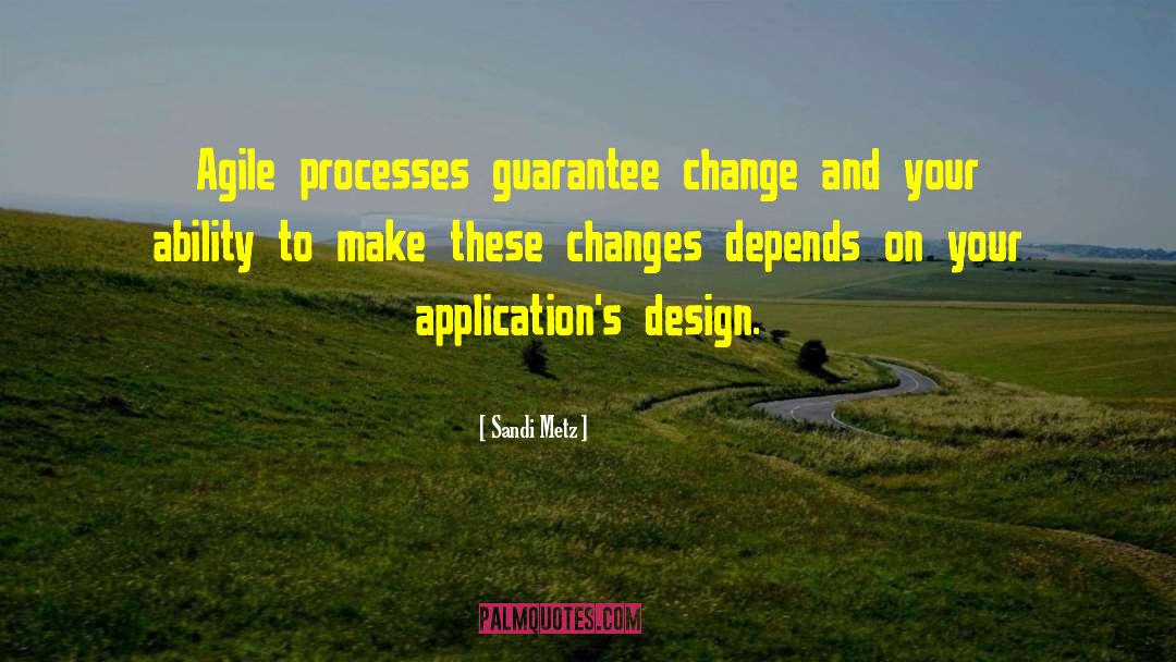 Sandi Metz Quotes: Agile processes guarantee change and