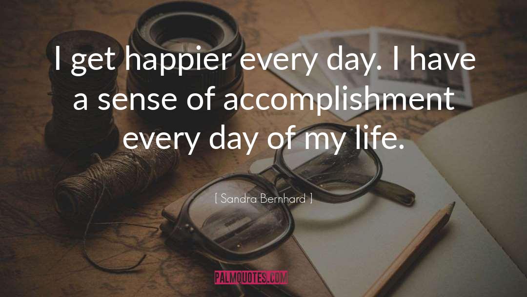 Sandra Bernhard Quotes: I get happier every day.