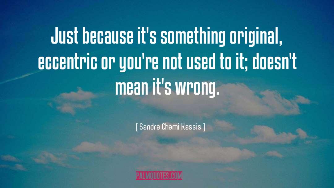 Sandra Chami Kassis Quotes: Just because it's something original,