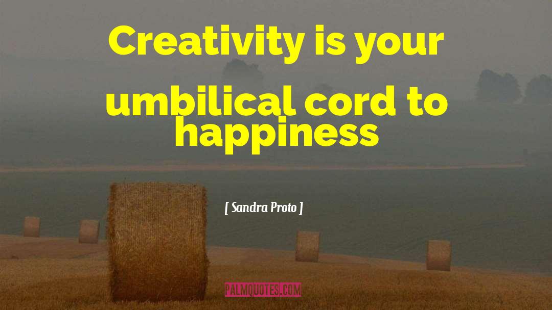 Sandra Proto Quotes: Creativity is your umbilical cord