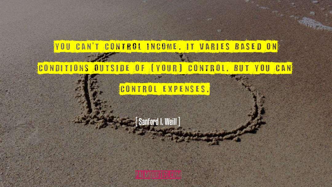 Sanford I. Weill Quotes: You can't control income. It