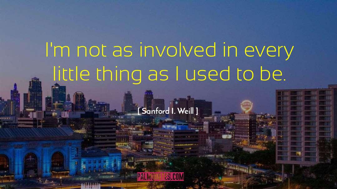 Sanford I. Weill Quotes: I'm not as involved in