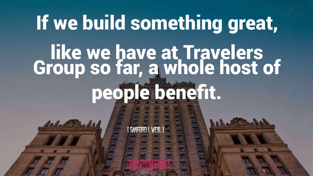 Sanford I. Weill Quotes: If we build something great,