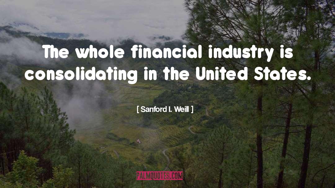 Sanford I. Weill Quotes: The whole financial industry is