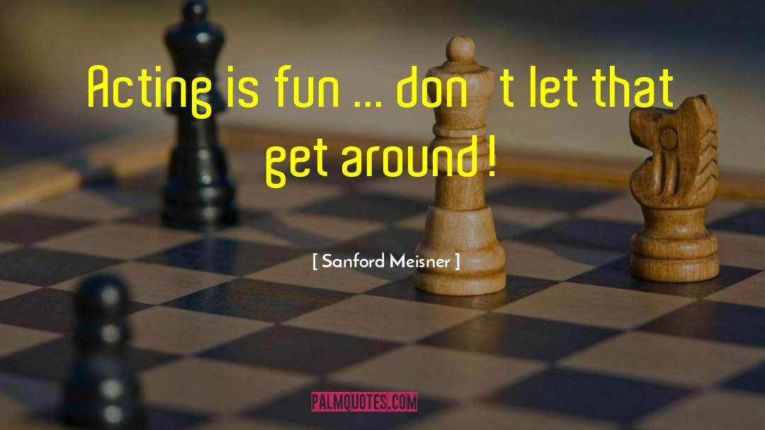 Sanford Meisner Quotes: Acting is fun ... don't