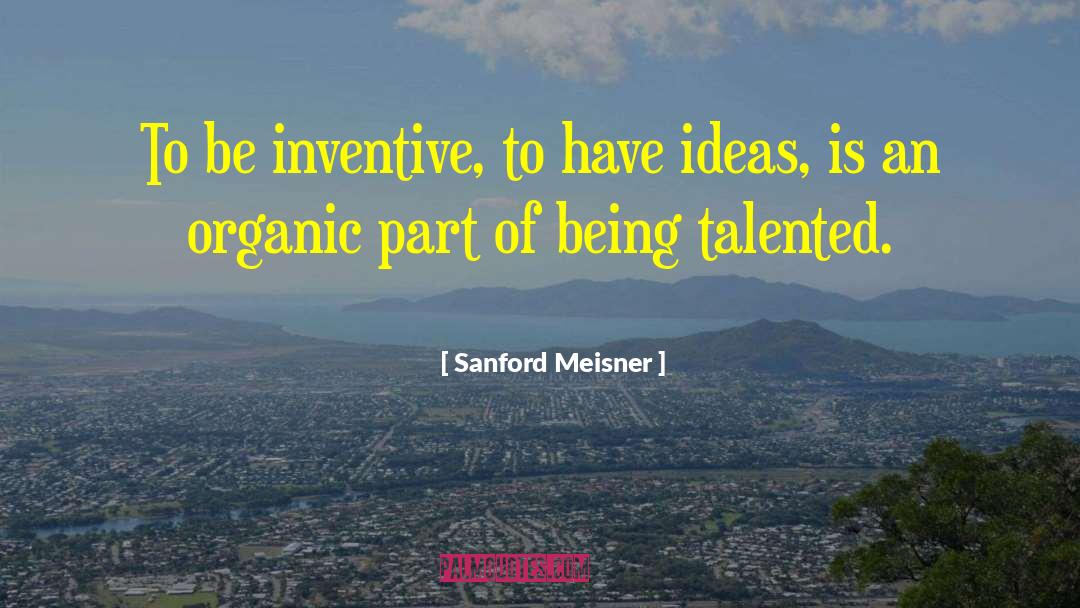 Sanford Meisner Quotes: To be inventive, to have