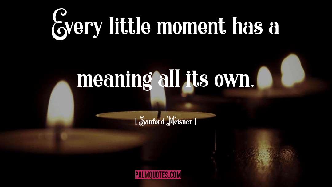 Sanford Meisner Quotes: Every little moment has a