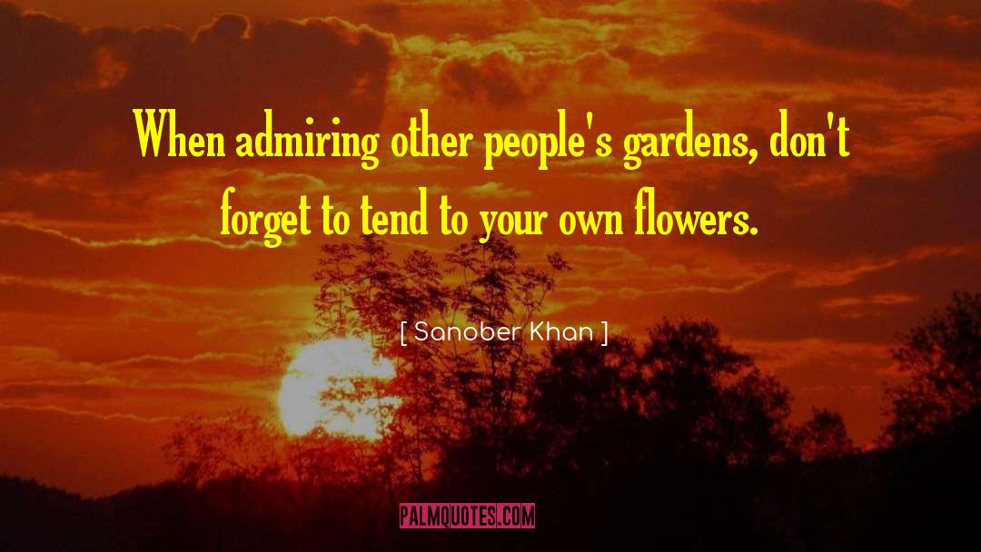 Sanober Khan Quotes: When admiring other people's gardens,