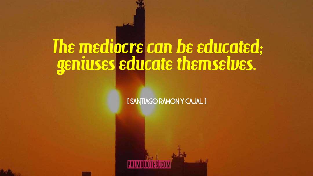 Santiago Ramon Y Cajal Quotes: The mediocre can be educated;