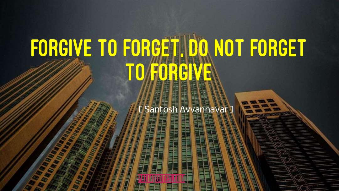 Santosh Avvannavar Quotes: Forgive to forget, do not