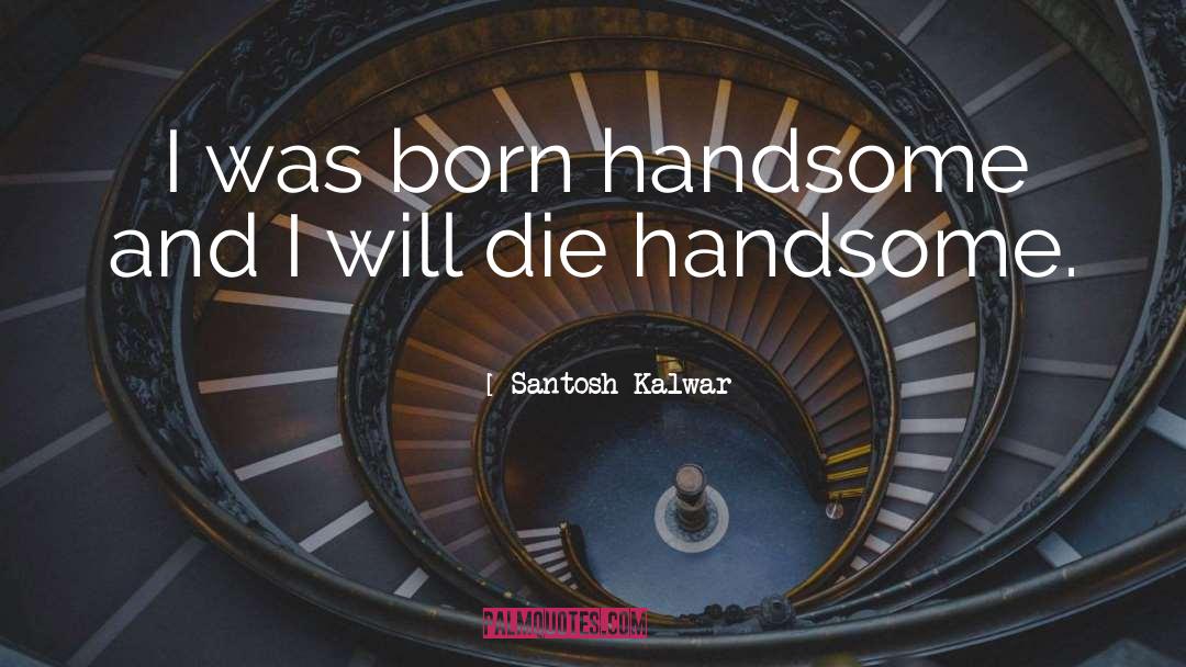 Santosh Kalwar Quotes: I was born handsome and
