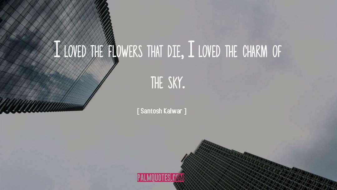 Santosh Kalwar Quotes: I loved the flowers that