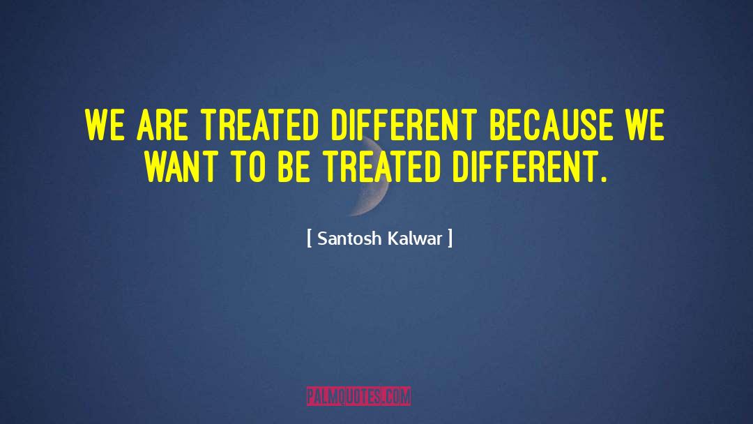 Santosh Kalwar Quotes: We are treated different because