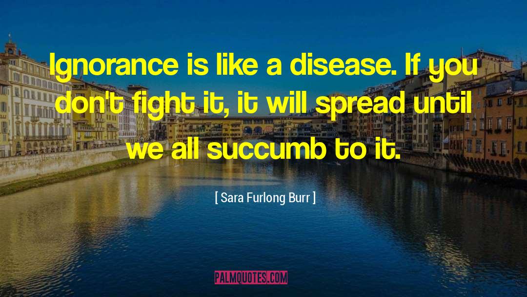Sara Furlong Burr Quotes: Ignorance is like a disease.