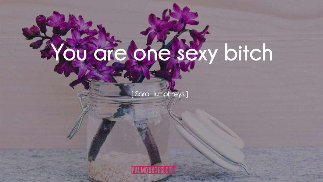 Sara Humphreys Quotes: You are one sexy bitch