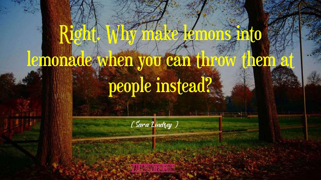 Sara Lindsey Quotes: Right. Why make lemons into
