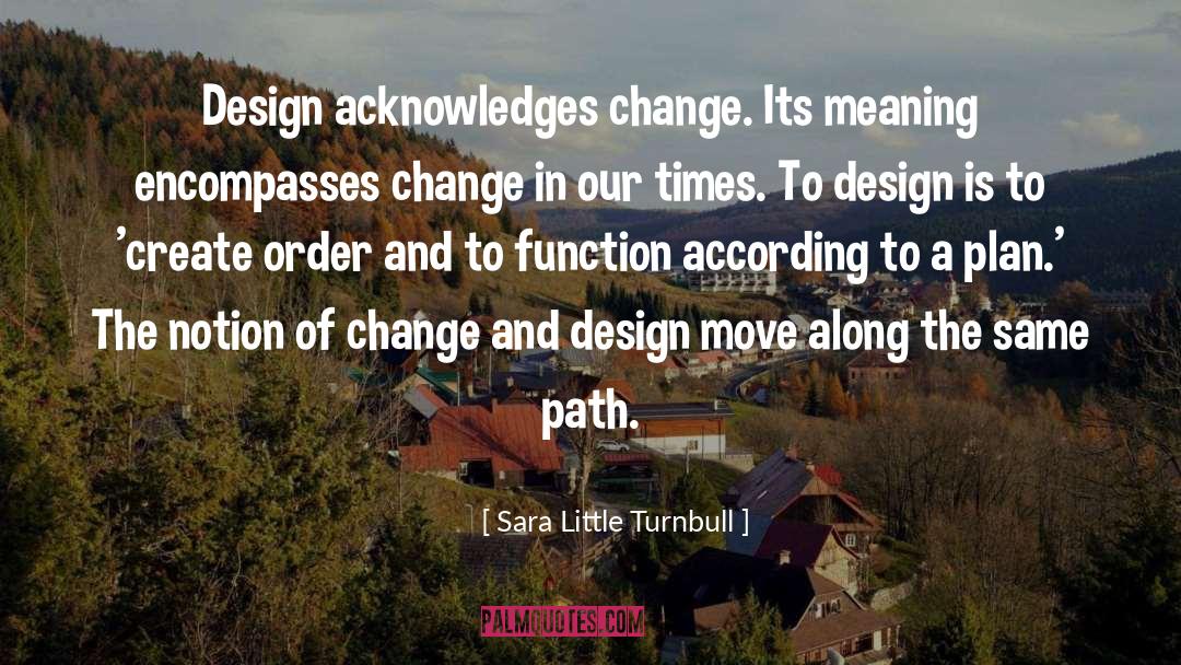Sara Little Turnbull Quotes: Design acknowledges change. Its meaning