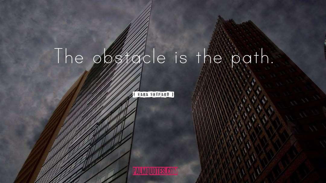 Sara Shepard Quotes: The obstacle is the path.