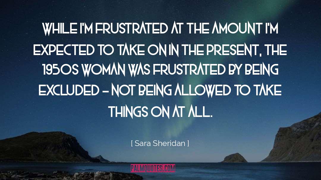 Sara Sheridan Quotes: While I'm frustrated at the