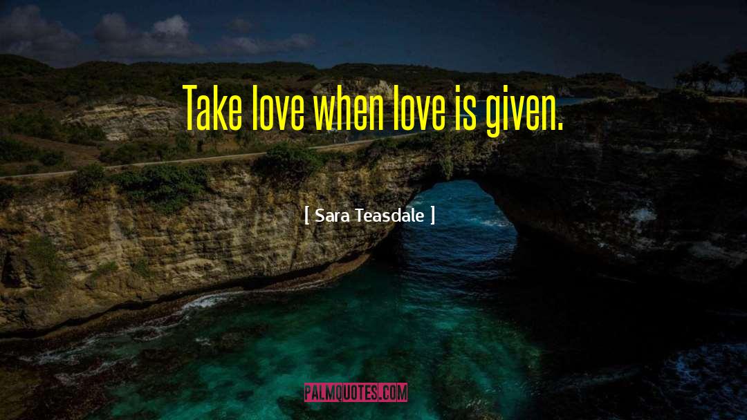 Sara Teasdale Quotes: Take love when love is