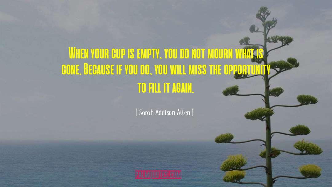 Sarah Addison Allen Quotes: When your cup is empty,