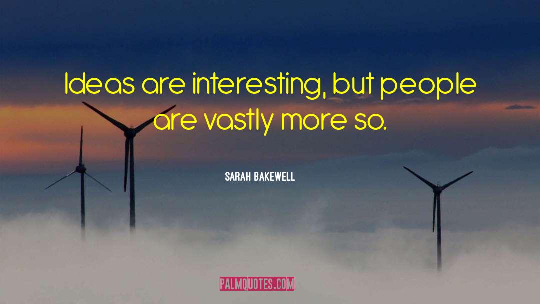 Sarah Bakewell Quotes: Ideas are interesting, but people