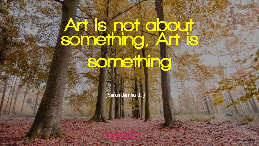 Sarah Bernhardt Quotes: Art is not about something,