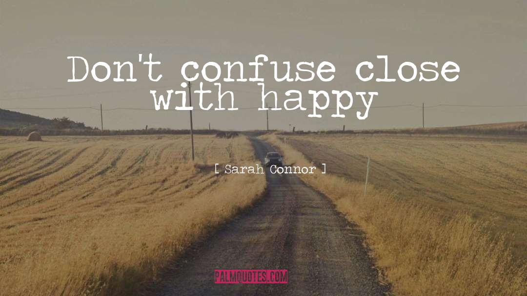 Sarah Connor Quotes: Don't confuse close with happy