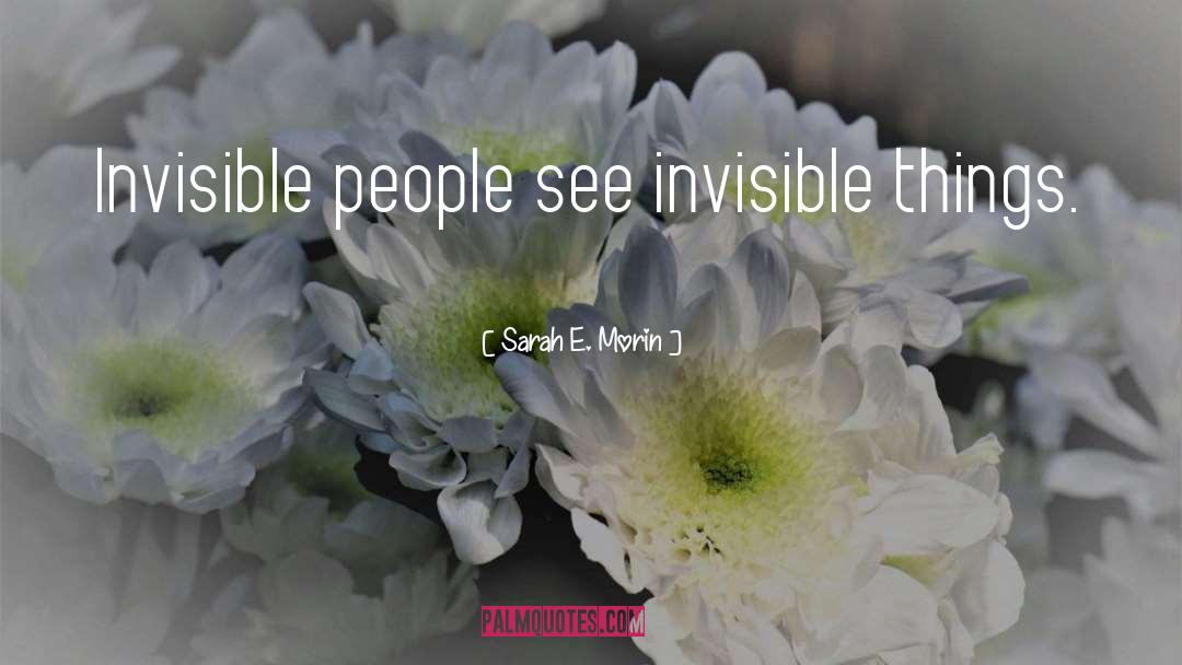 Sarah E. Morin Quotes: Invisible people see invisible things.