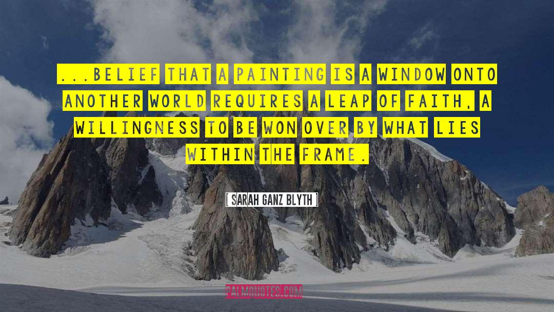 Sarah Ganz Blyth Quotes: ...belief that a painting is